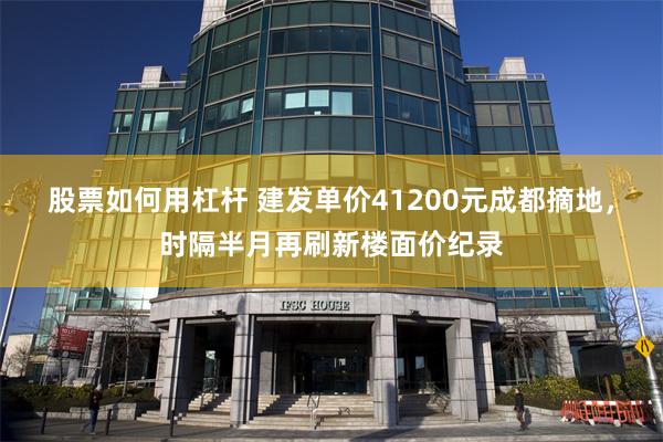 股票如何用杠杆 建发单价41200元成都摘地，时隔半月再刷新楼面价纪录