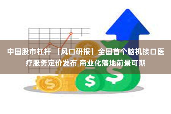 中国股市杠杆 【风口研报】全国首个脑机接口医疗服务定价发布 商业化落地前景可期