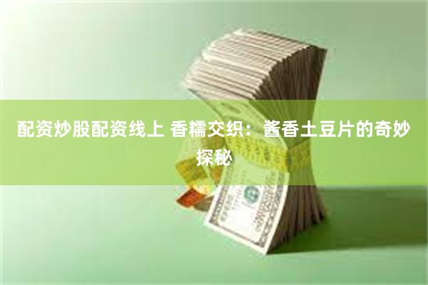 配资炒股配资线上 香糯交织：酱香土豆片的奇妙探秘
