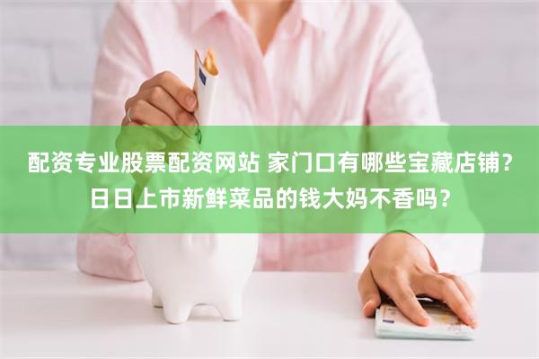 配资专业股票配资网站 家门口有哪些宝藏店铺？日日上市新鲜菜品的钱大妈不香吗？
