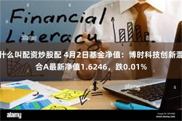 什么叫配资炒股配 4月2日基金净值：博时科技创新混合A最新净值1.6246，跌0.01%