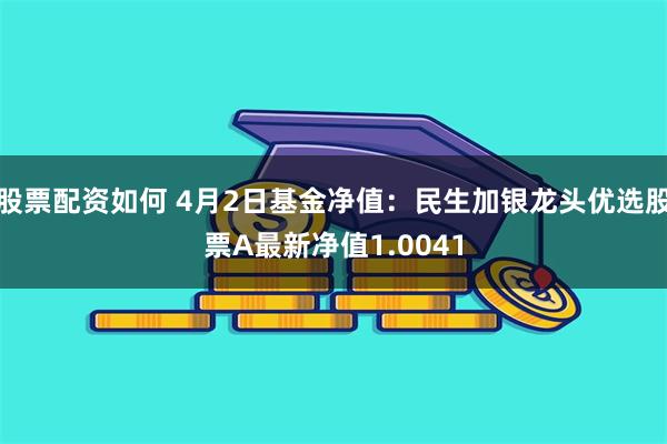 股票配资如何 4月2日基金净值：民生加银龙头优选股票A最新净值1.0041