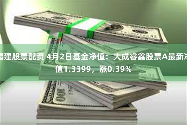 福建股票配资 4月2日基金净值：大成睿鑫股票A最新净值1.3399，涨0.39%