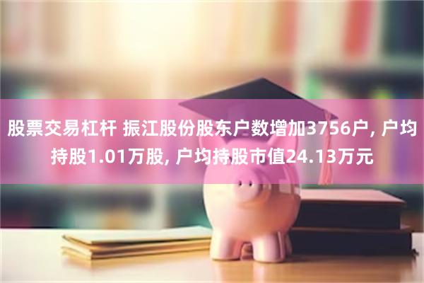股票交易杠杆 振江股份股东户数增加3756户, 户均持股1.01万股, 户均持股市值24.13万元