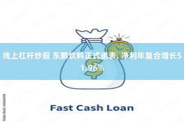 线上杠杆炒股 东鹏饮料正式递表, 净利年复合增长51.96%