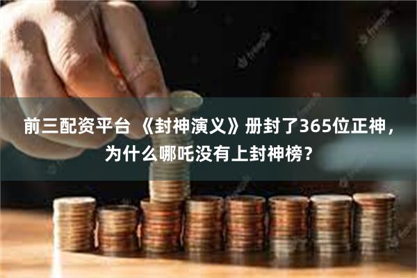 前三配资平台 《封神演义》册封了365位正神，为什么哪吒没有上封神榜？