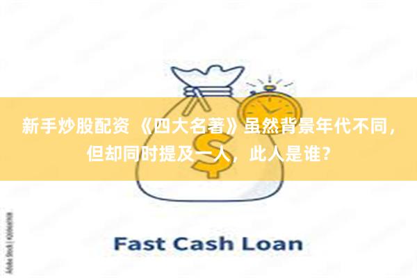 新手炒股配资 《四大名著》虽然背景年代不同，但却同时提及一人，此人是谁？