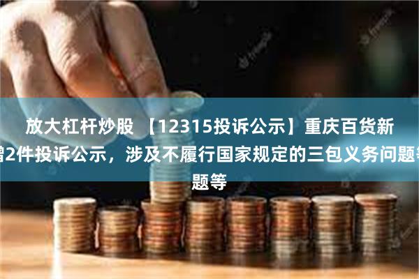 放大杠杆炒股 【12315投诉公示】重庆百货新增2件投诉公示，涉及不履行国家规定的三包义务问题等