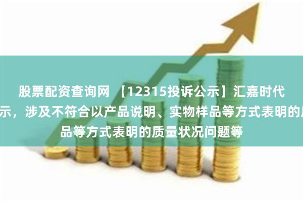 股票配资查询网 【12315投诉公示】汇嘉时代新增2件投诉公示，涉及不符合以产品说明、实物样品等方式表明的质量状况问题等