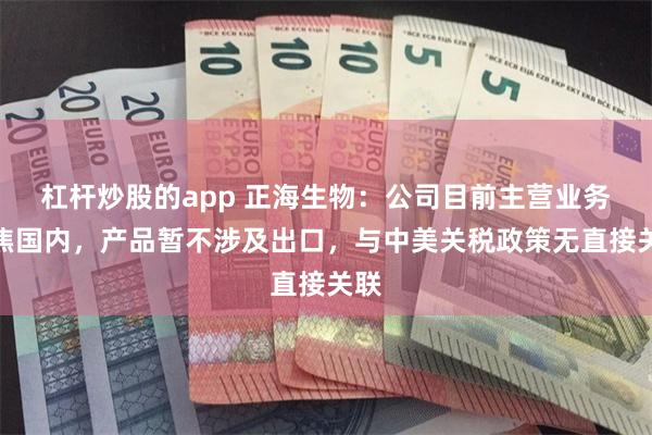 杠杆炒股的app 正海生物：公司目前主营业务聚焦国内，产品暂不涉及出口，与中美关税政策无直接关联