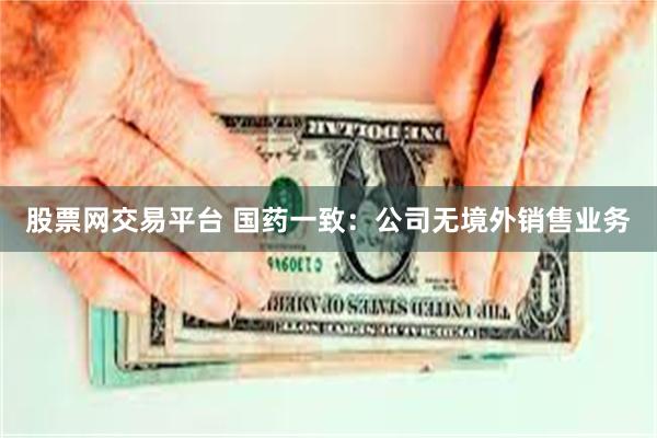 股票网交易平台 国药一致：公司无境外销售业务