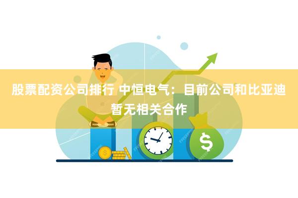 股票配资公司排行 中恒电气：目前公司和比亚迪暂无相关合作