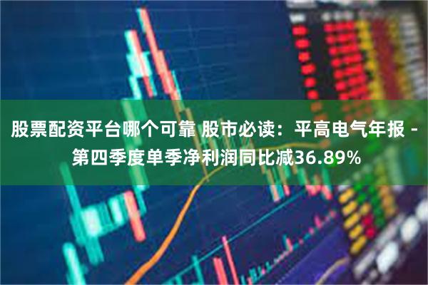股票配资平台哪个可靠 股市必读：平高电气年报 - 第四季度单季净利润同比减36.89%