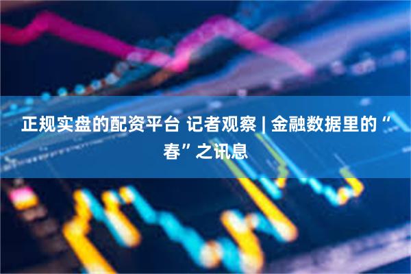 正规实盘的配资平台 记者观察 | 金融数据里的“春”之讯息