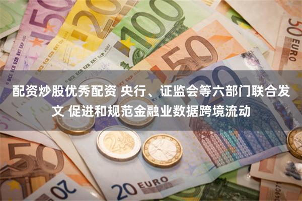 配资炒股优秀配资 央行、证监会等六部门联合发文 促进和规范金融业数据跨境流动