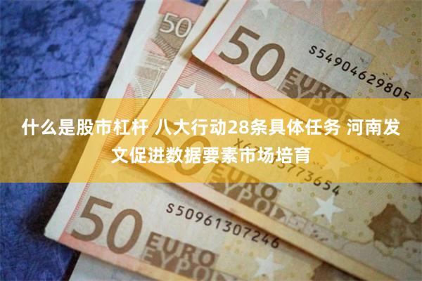 什么是股市杠杆 八大行动28条具体任务 河南发文促进数据要素市场培育