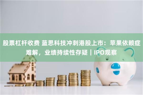 股票杠杆收费 蓝思科技冲刺港股上市：苹果依赖症难解，业绩持续性存疑｜IPO观察