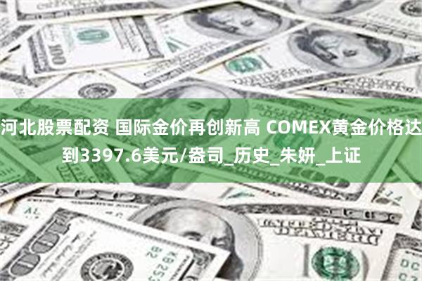 河北股票配资 国际金价再创新高 COMEX黄金价格达到3397.6美元/盎司_历史_朱妍_上证
