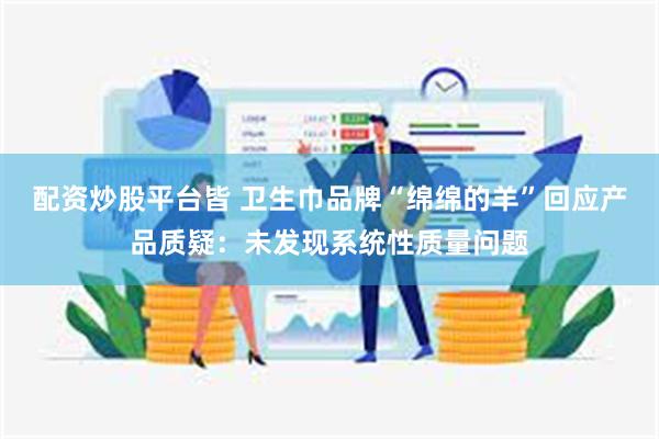 配资炒股平台皆 卫生巾品牌“绵绵的羊”回应产品质疑：未发现系统性质量问题