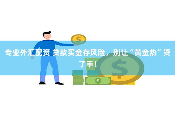 专业外汇配资 贷款买金存风险，别让“黄金热”烫了手！
