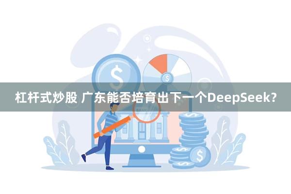 杠杆式炒股 广东能否培育出下一个DeepSeek？