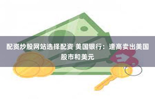 配资炒股网站选择配资 美国银行：逢高卖出美国股市和美元