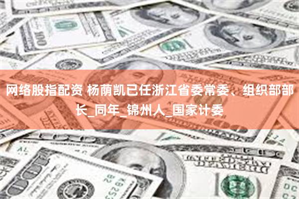 网络股指配资 杨荫凯已任浙江省委常委、组织部部长_同年_锦州人_国家计委