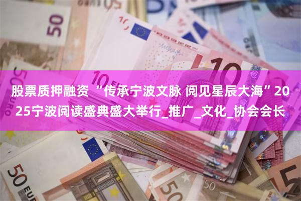 股票质押融资 “传承宁波文脉 阅见星辰大海”2025宁波阅读盛典盛大举行_推广_文化_协会会长