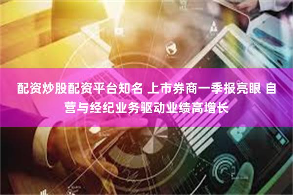 配资炒股配资平台知名 上市券商一季报亮眼 自营与经纪业务驱动业绩高增长