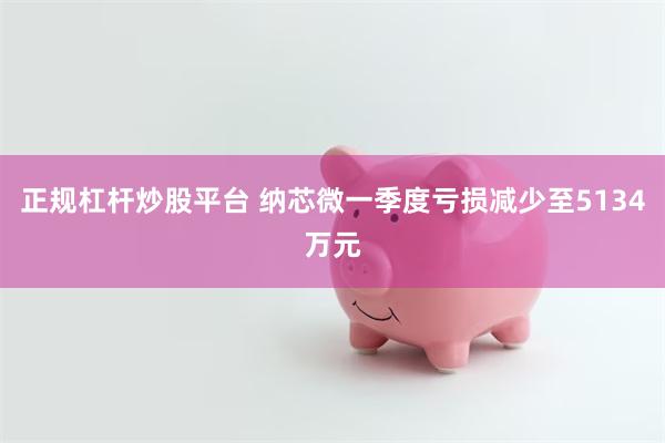 正规杠杆炒股平台 纳芯微一季度亏损减少至5134万元