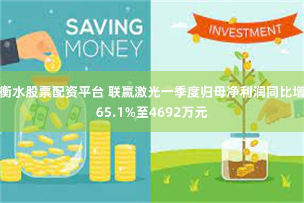 衡水股票配资平台 联赢激光一季度归母净利润同比增65.1%至4692万元