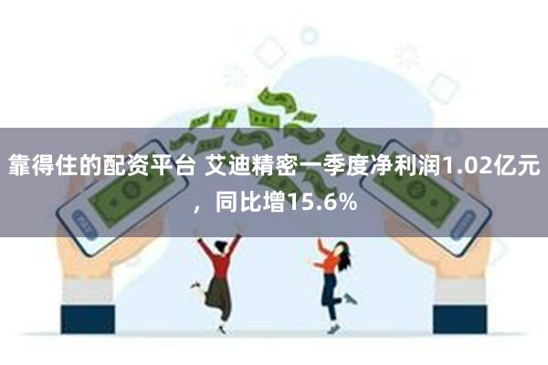 靠得住的配资平台 艾迪精密一季度净利润1.02亿元，同比增15.6%
