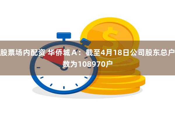 股票场内配资 华侨城Ａ：截至4月18日公司股东总户数为108970户