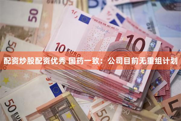 配资炒股配资优秀 国药一致：公司目前无重组计划