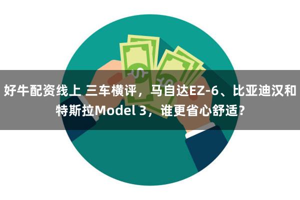 好牛配资线上 三车横评，马自达EZ-6、比亚迪汉和特斯拉Model 3，谁更省心舒适？