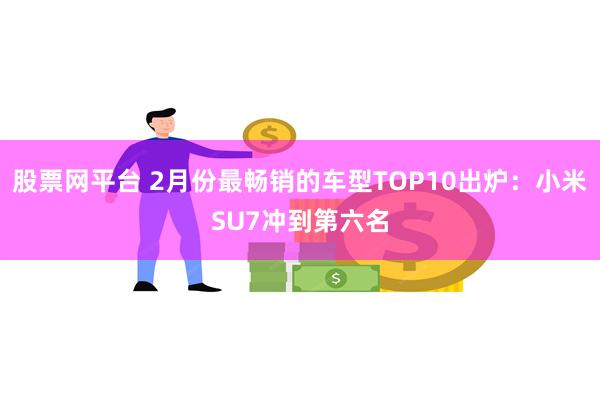 股票网平台 2月份最畅销的车型TOP10出炉：小米SU7冲到第六名