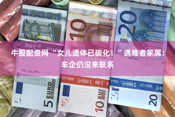 牛股配资网 “女儿遗体已碳化！”遇难者家属：车企仍没来联系