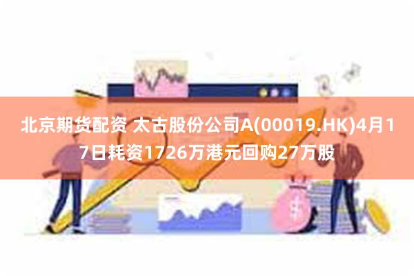 北京期货配资 太古股份公司A(00019.HK)4月17日耗资1726万港元回购27万股