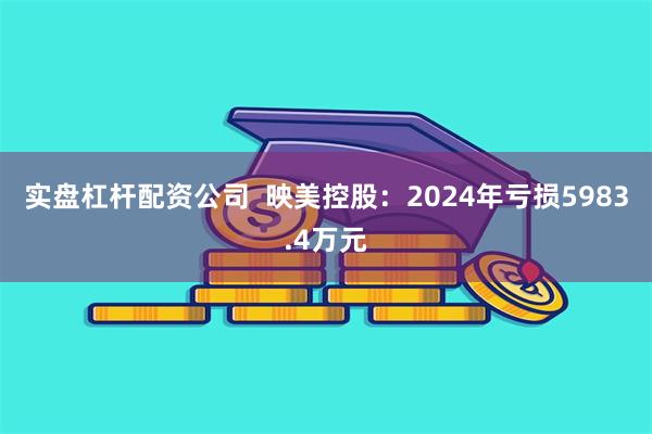 实盘杠杆配资公司  映美控股：2024年亏损5983.4万元