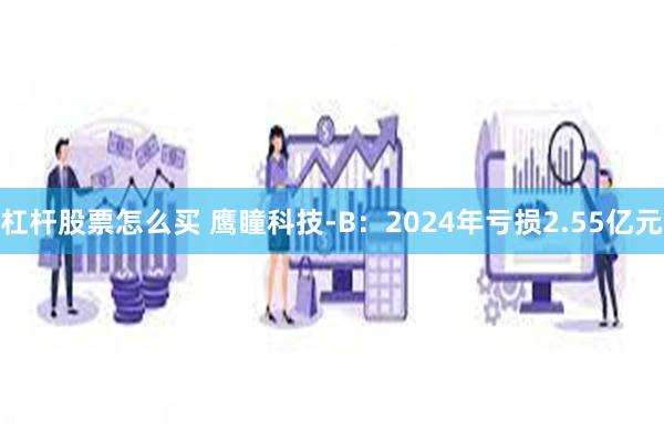 杠杆股票怎么买 鹰瞳科技-B：2024年亏损2.55亿元