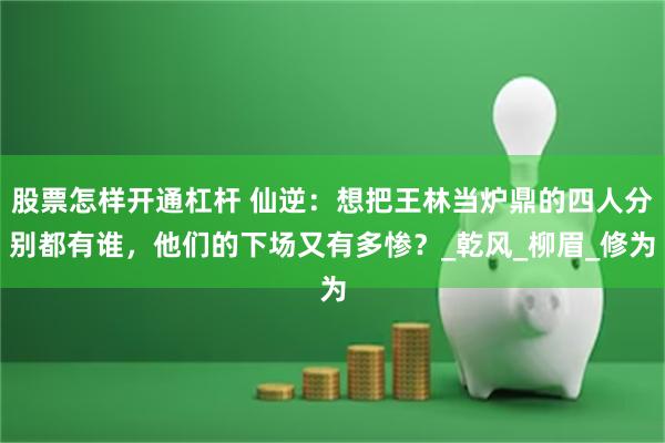 股票怎样开通杠杆 仙逆：想把王林当炉鼎的四人分别都有谁，他们的下场又有多惨？_乾风_柳眉_修为