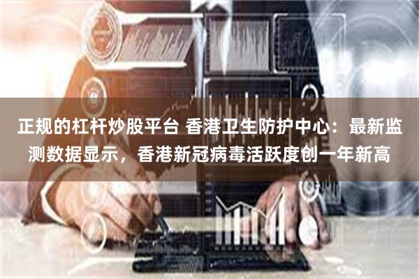 正规的杠杆炒股平台 香港卫生防护中心：最新监测数据显示，香港新冠病毒活跃度创一年新高