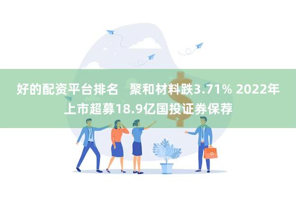 好的配资平台排名   聚和材料跌3.71% 2022年上市超募18.9亿国投证券保荐