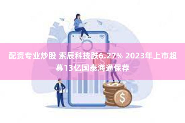 配资专业炒股 索辰科技跌6.27% 2023年上市超募13亿国泰海通保荐