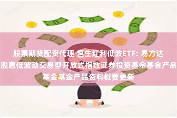 股票期货配资代理 恒生红利低波ETF: 易方达恒生港股通高股息低波动交易型开放式指数证券投资基金基金产品资料概要更新