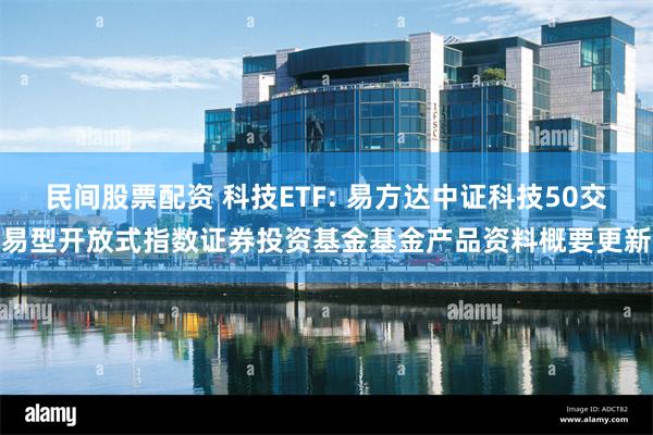 民间股票配资 科技ETF: 易方达中证科技50交易型开放式指数证券投资基金基金产品资料概要更新