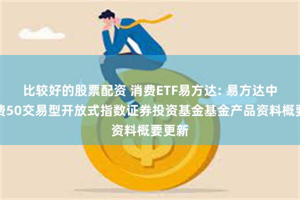 比较好的股票配资 消费ETF易方达: 易方达中证消费50交易型开放式指数证券投资基金基金产品资料概要更新
