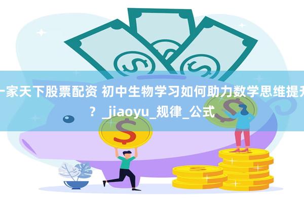 一家天下股票配资 初中生物学习如何助力数学思维提升？_jiaoyu_规律_公式