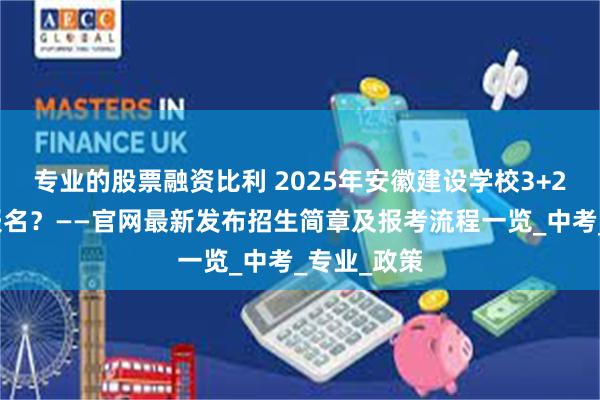 专业的股票融资比利 2025年安徽建设学校3+2大专怎么报名？——官网最新发布招生简章及报考流程一览_中考_专业_政策