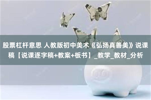 股票杠杆意思 人教版初中美术《弘扬真善美》说课稿【说课逐字稿+教案+板书】_教学_教材_分析